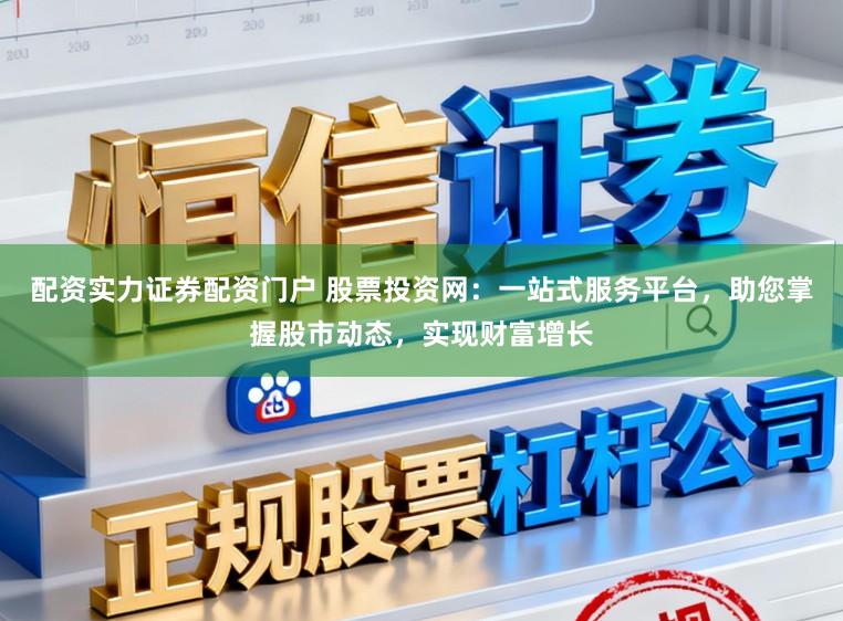 配资实力证券配资门户 股票投资网:一站式服务平台,助您掌握股市动态,实现财富增长