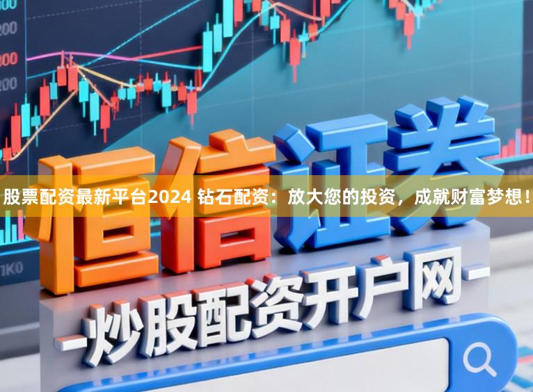 股票配资最新平台2024 钻石配资:放大您的投资,成就财富梦想!