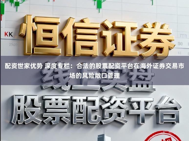 配资世家优势 深度专栏:合法的股票配资平台在海外证券交易市场的风险敞口管理