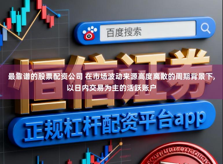 最靠谱的股票配资公司 在市场波动来源高度离散的周期背景下，以日内交易为主的活跃账户