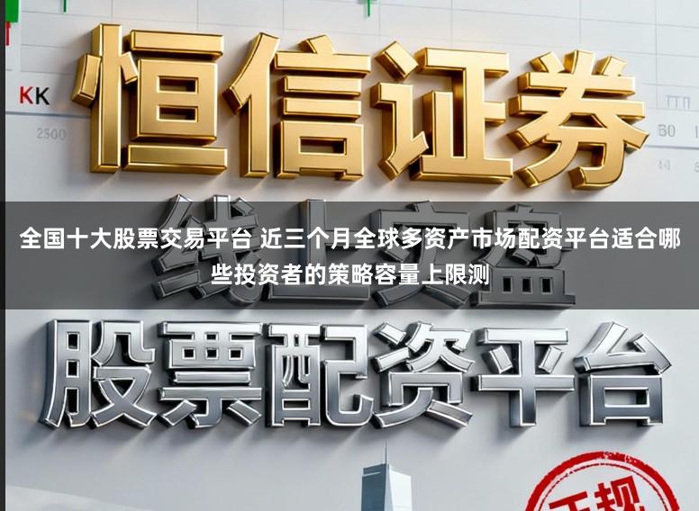 全国十大股票交易平台 近三个月全球多资产市场配资平台适合哪些投资者的策略容量上限测