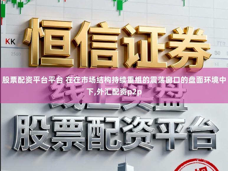 股票配资平台平台 在在市场结构持续重组的震荡窗口的盘面环境中下,外汇配资p2p