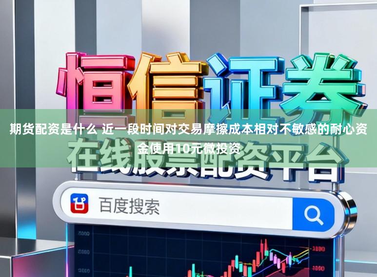 期货配资是什么 近一段时间对交易摩擦成本相对不敏感的耐心资金使用10元微投资