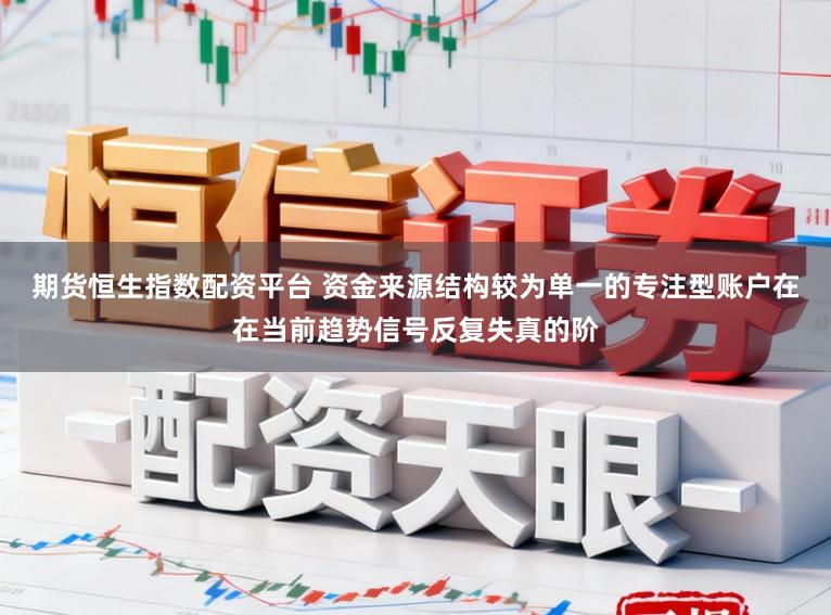 期货恒生指数配资平台 资金来源结构较为单一的专注型账户在在当前趋势信号反复失真的阶