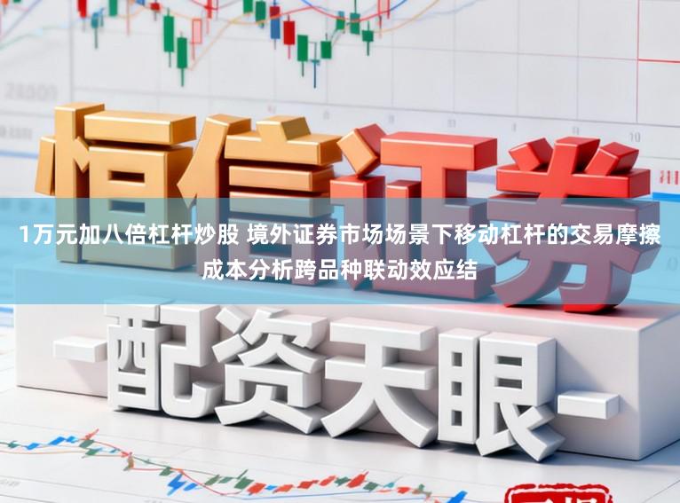 1万元加八倍杠杆炒股 境外证券市场场景下移动杠杆的交易摩擦成本分析跨品种联动效应结