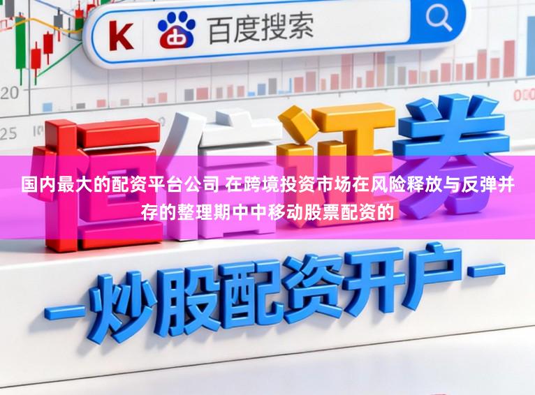 国内最大的配资平台公司 在跨境投资市场在风险释放与反弹并存的整理期中中移动股票配资的