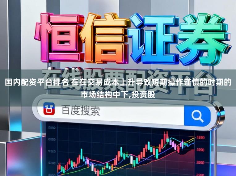 国内配资平台排名 在在交易成本上升导致短期操作谨慎的时期的市场结构中下，投资股