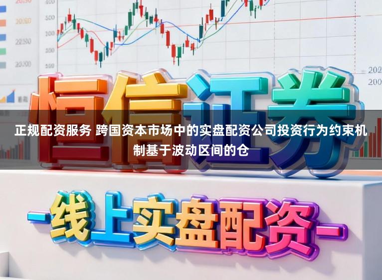 正规配资服务 跨国资本市场中的实盘配资公司投资行为约束机制基于波动区间的仓