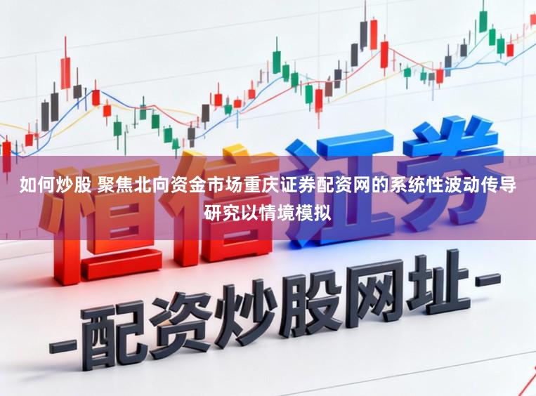 如何炒股 聚焦北向资金市场重庆证券配资网的系统性波动传导研究以情境模拟