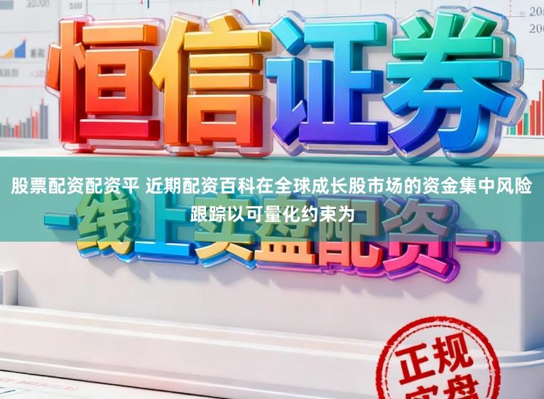 股票配资配资平 近期配资百科在全球成长股市场的资金集中风险跟踪以可量化约束为