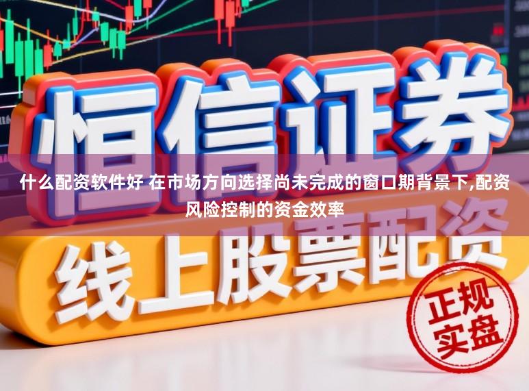 什么配资软件好 在市场方向选择尚未完成的窗口期背景下，配资风险控制的资金效率