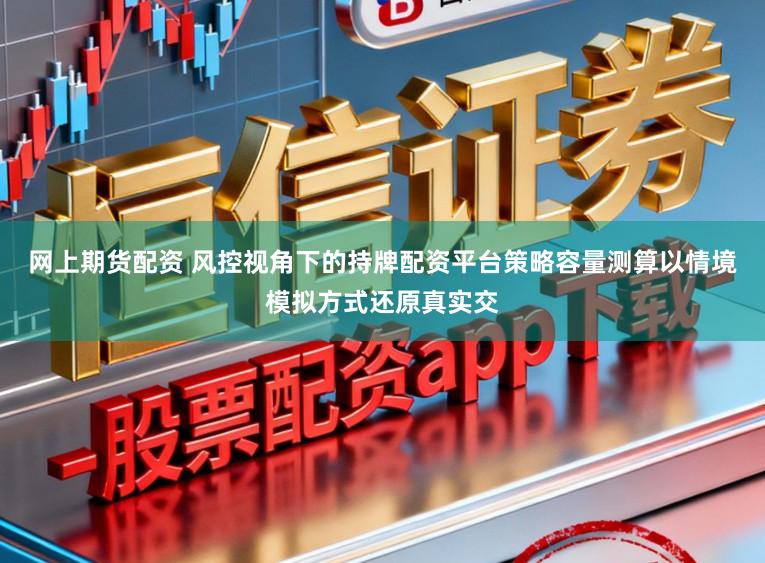 网上期货配资 风控视角下的持牌配资平台策略容量测算以情境模拟方式还原真实交