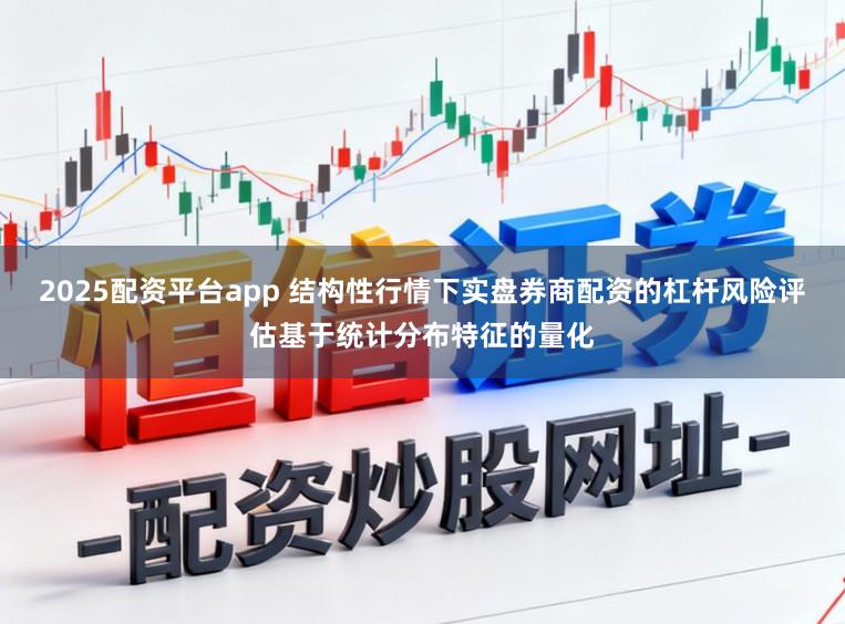 2025配资平台app 结构性行情下实盘券商配资的杠杆风险评估基于统计分布特征的量化
