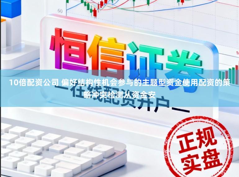 10倍配资公司 偏好结构性机会参与的主题型资金使用配资的策略冲突检测从资金安