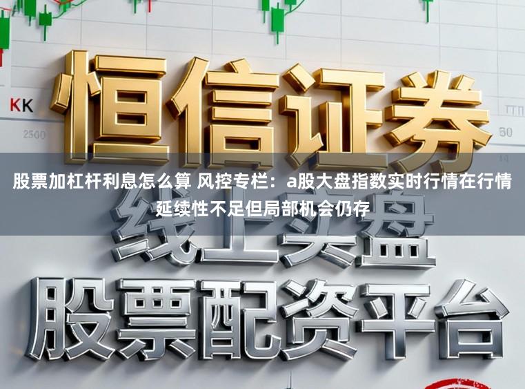 股票加杠杆利息怎么算 风控专栏：a股大盘指数实时行情在行情延续性不足但局部机会仍存