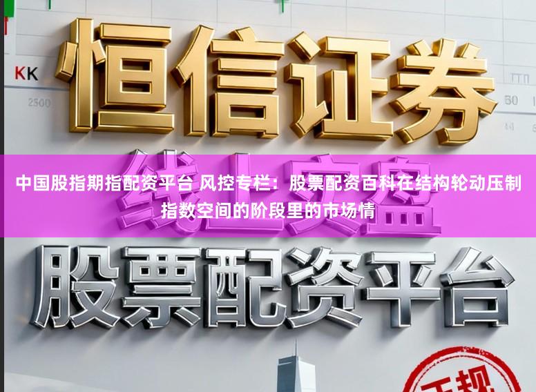 中国股指期指配资平台 风控专栏：股票配资百科在结构轮动压制指数空间的阶段里的市场情