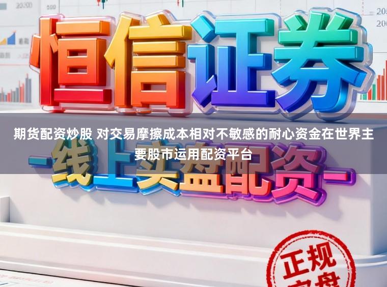 期货配资炒股 对交易摩擦成本相对不敏感的耐心资金在世界主要股市运用配资平台