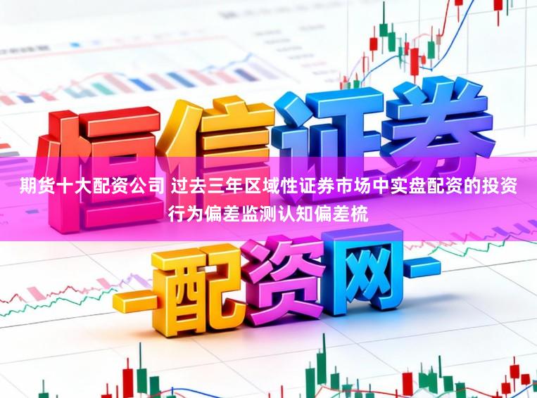 期货十大配资公司 过去三年区域性证券市场中实盘配资的投资行为偏差监测认知偏差梳