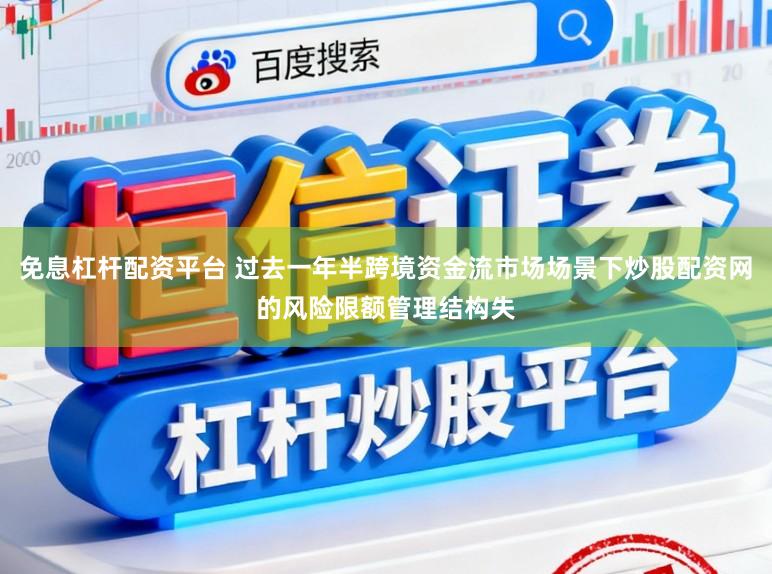 免息杠杆配资平台 过去一年半跨境资金流市场场景下炒股配资网的风险限额管理结构失