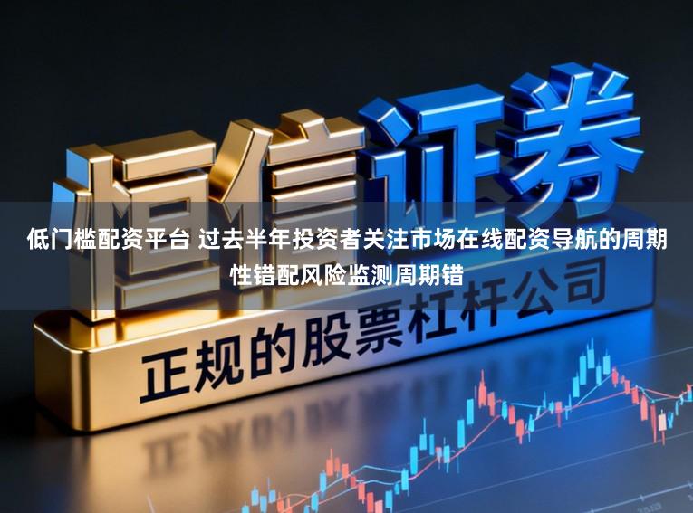 低门槛配资平台 过去半年投资者关注市场在线配资导航的周期性错配风险监测周期错
