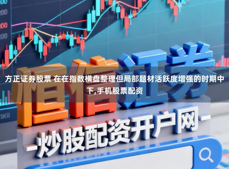 方正证券股票 在在指数横盘整理但局部题材活跃度增强的时期中下，手机股票配资