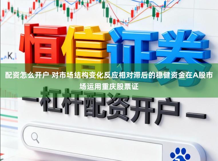 配资怎么开户 对市场结构变化反应相对滞后的稳健资金在A股市场运用重庆股票证