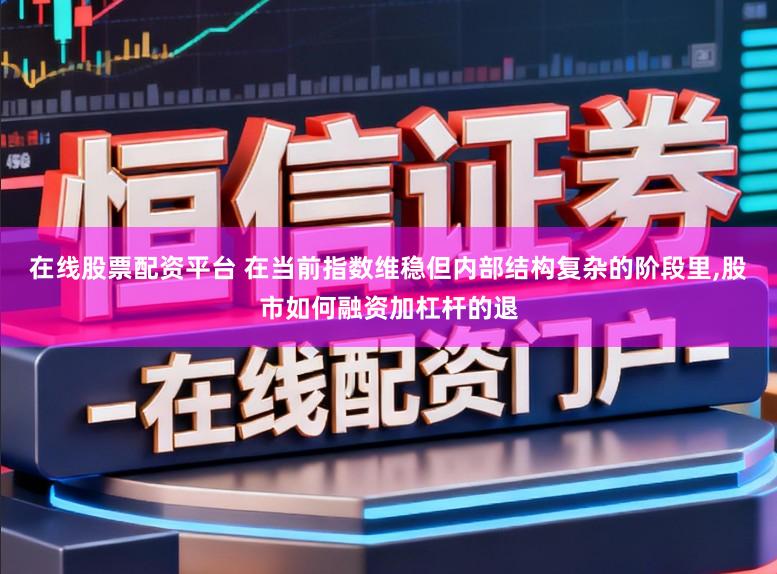 在线股票配资平台 在当前指数维稳但内部结构复杂的阶段里，股市如何融资加杠杆的退