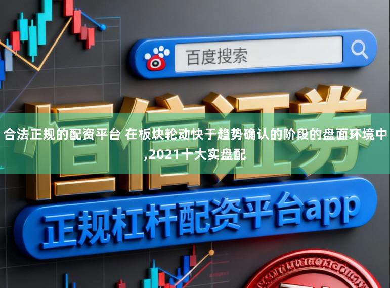 合法正规的配资平台 在板块轮动快于趋势确认的阶段的盘面环境中,2021十大实盘配