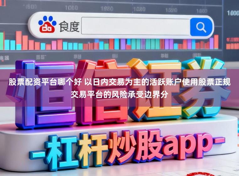 股票配资平台哪个好 以日内交易为主的活跃账户使用股票正规交易平台的风险承受边界分