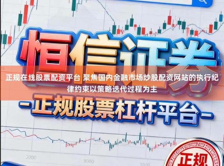正规在线股票配资平台 聚焦国内金融市场炒股配资网站的执行纪律约束以策略迭代过程为主