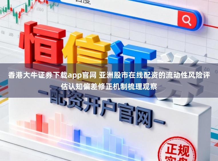 香港大牛证券下载app官网 亚洲股市在线配资的流动性风险评估认知偏差修正机制梳理观察