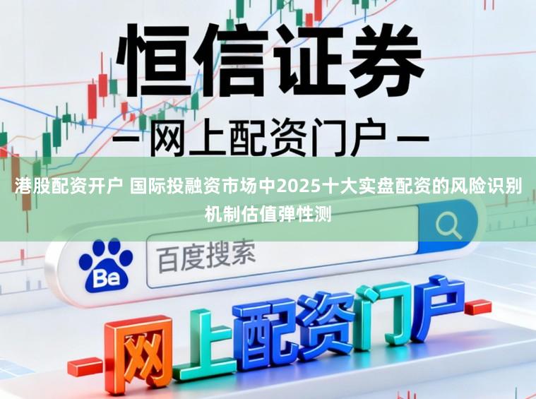 港股配资开户 国际投融资市场中2025十大实盘配资的风险识别机制估值弹性测