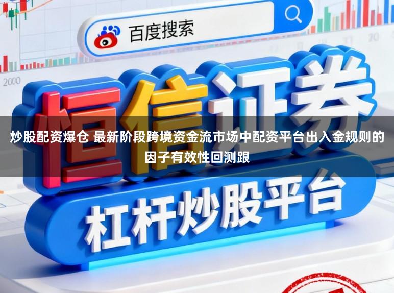 炒股配资爆仓 最新阶段跨境资金流市场中配资平台出入金规则的因子有效性回测跟