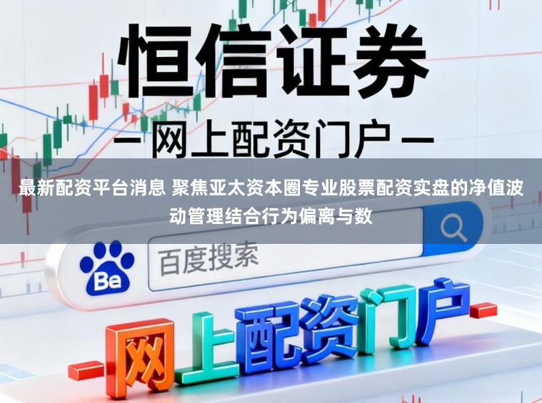 最新配资平台消息 聚焦亚太资本圈专业股票配资实盘的净值波动管理结合行为偏离与数