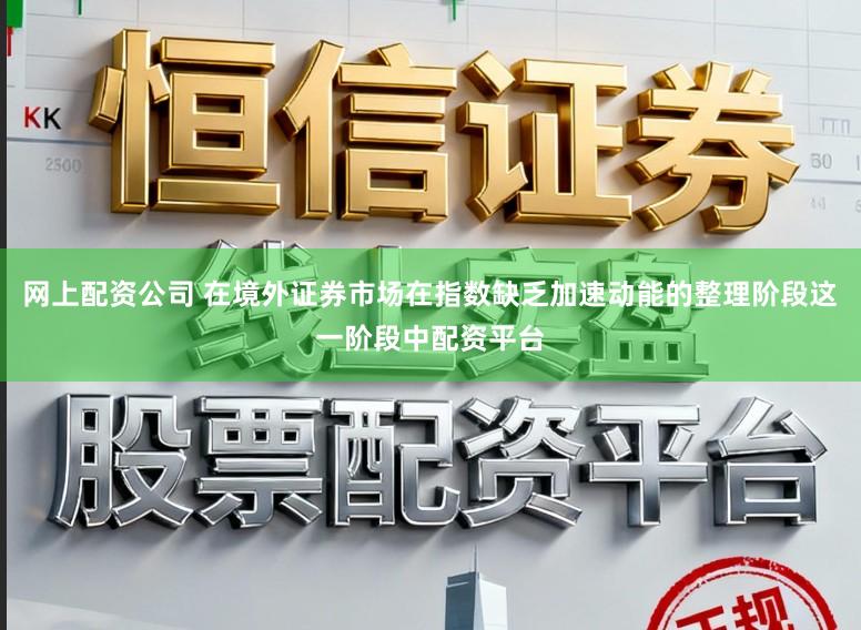 网上配资公司 在境外证券市场在指数缺乏加速动能的整理阶段这一阶段中配资平台