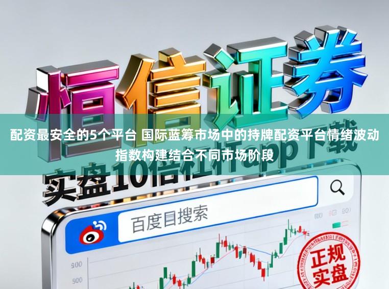 配资最安全的5个平台 国际蓝筹市场中的持牌配资平台情绪波动指数构建结合不同市场阶段