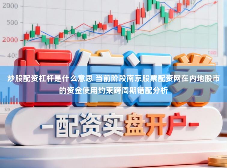 炒股配资杠杆是什么意思 当前阶段南京股票配资网在内地股市的资金使用约束跨周期错配分析