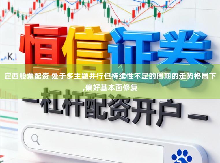 定西股票配资 处于多主题并行但持续性不足的周期的走势格局下,偏好基本面修复