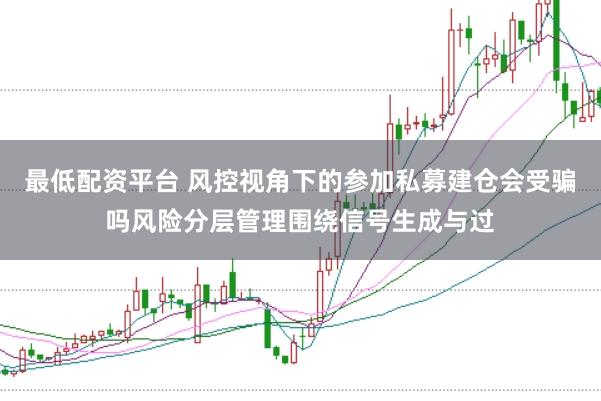 最低配资平台 风控视角下的参加私募建仓会受骗吗风险分层管理围绕信号生成与过