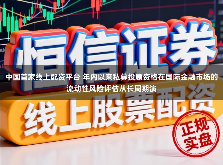 中国首家线上配资平台 年内以来私募投顾资格在国际金融市场的流动性风险评估从长周期演