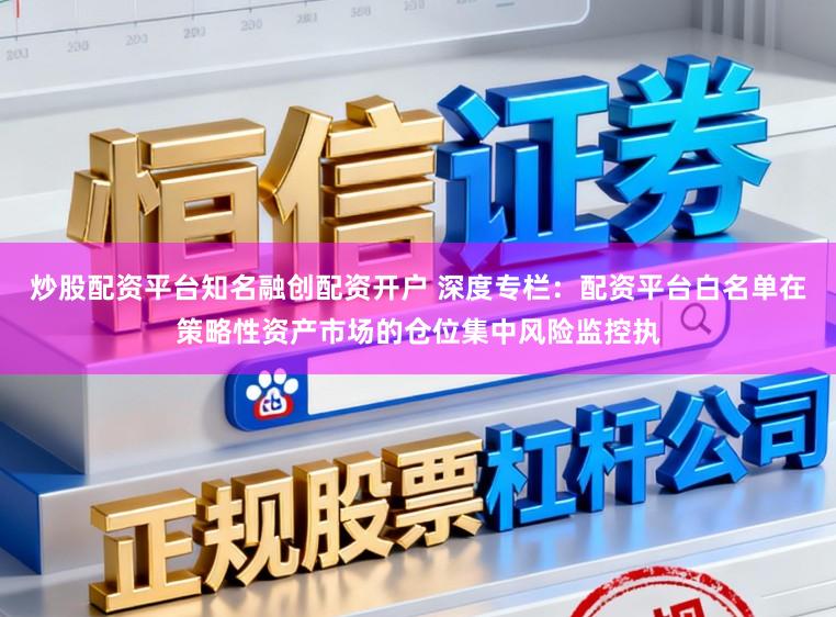 炒股配资平台知名融创配资开户 深度专栏：配资平台白名单在策略性资产市场的仓位集中风险监控执