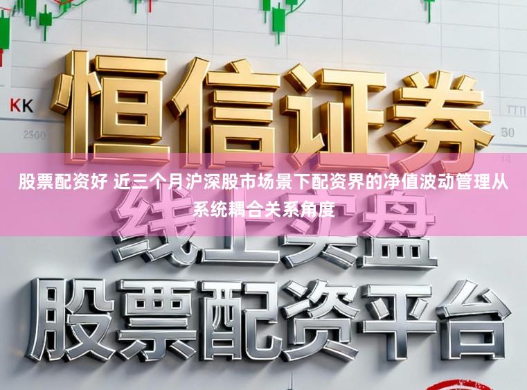 股票配资好 近三个月沪深股市场景下配资界的净值波动管理从系统耦合关系角度
