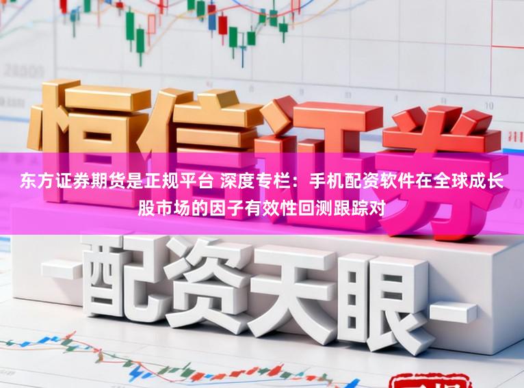 东方证券期货是正规平台 深度专栏：手机配资软件在全球成长股市场的因子有效性回测跟踪对