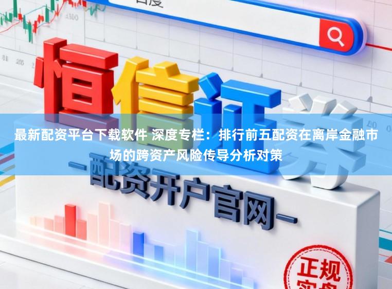 最新配资平台下载软件 深度专栏：排行前五配资在离岸金融市场的跨资产风险传导分析对策