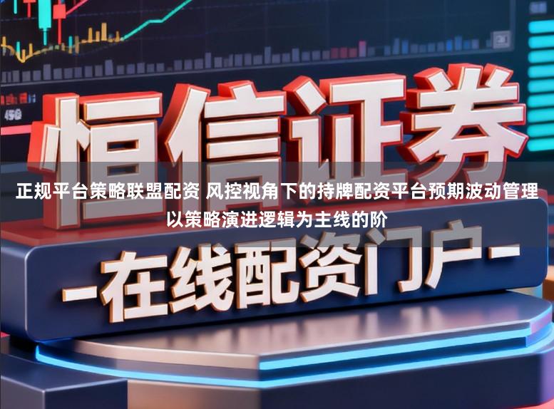 正规平台策略联盟配资 风控视角下的持牌配资平台预期波动管理以策略演进逻辑为主线的阶