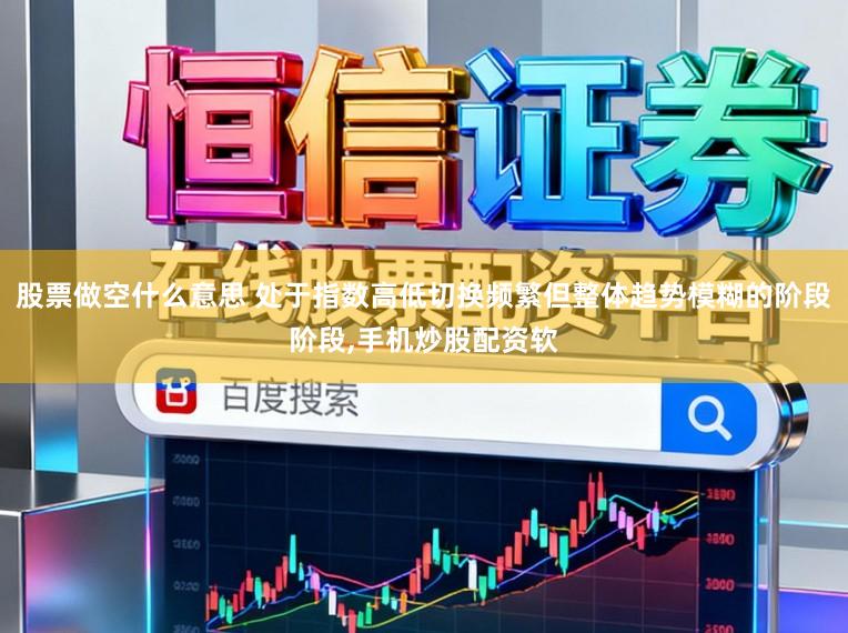 股票做空什么意思 处于指数高低切换频繁但整体趋势模糊的阶段阶段，手机炒股配资软