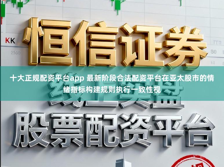 十大正规配资平台app 最新阶段合法配资平台在亚太股市的情绪指标构建规则执行一致性视