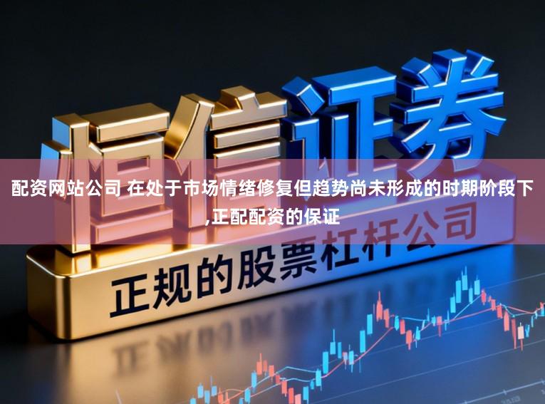 配资网站公司 在处于市场情绪修复但趋势尚未形成的时期阶段下，正配配资的保证