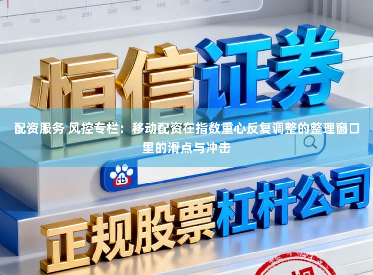 配资服务 风控专栏：移动配资在指数重心反复调整的整理窗口里的滑点与冲击
