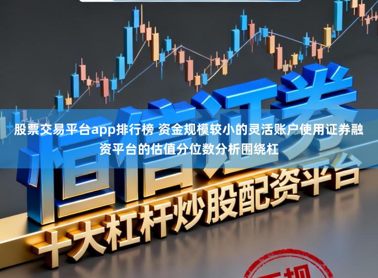 股票交易平台app排行榜 资金规模较小的灵活账户使用证券融资平台的估值分位数分析围绕杠